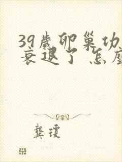 39岁卵巢功能衰退了 怎么办