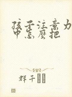 孩子注意力不集中怎么把