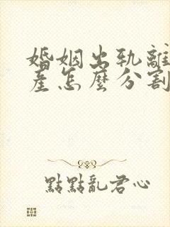 婚姻出轨离婚财产怎么分割