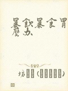 暴饮暴食胃疼怎么办