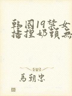 韩国19禁女主播捏奶头无遮挡网站封面