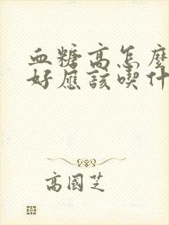 血糖高怎么调理好应该吃什么封面