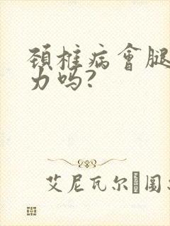 颈椎病会腿软无力吗?