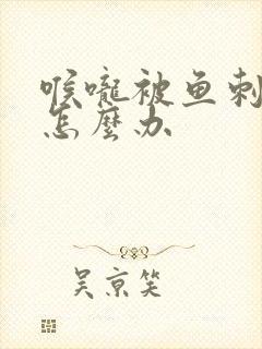 喉咙被鱼刺卡住怎么办