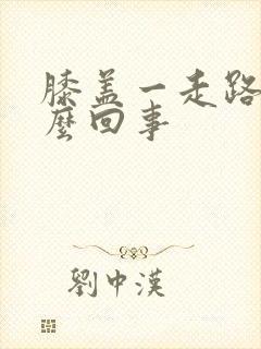 膝盖一走路疼怎么回事