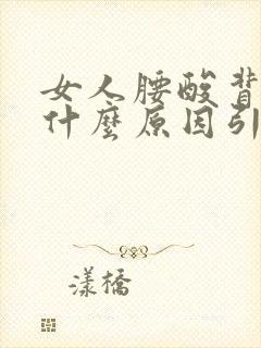 女人腰酸背痛是什么原因引起的