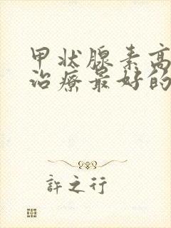 甲状腺素高怎么治疗最好的方法