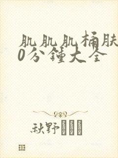 肌肌肌桶肤肤30分钟大全