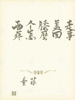 两个膝盖走路就疼怎么回事