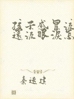 孩子感冒流鼻涕还流眼泪怎么回事封面