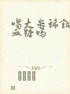 喝大米稀饭会升血糖吗