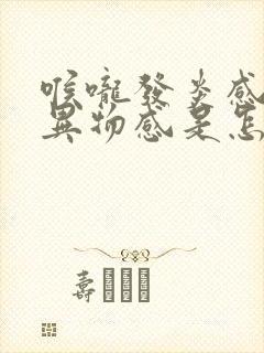 喉咙发炎感觉有异物感是怎么回事