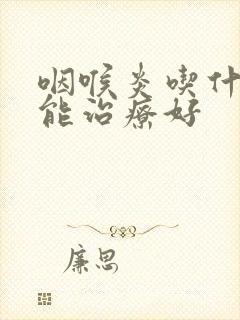 咽喉炎吃什么药能治疗好