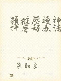 颈椎压迫神经有什么好办法治疗