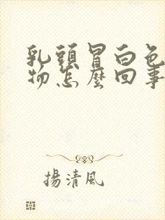 乳头冒白色分泌物怎么回事