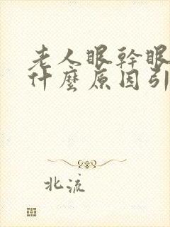 老人眼干眼涩是什么原因引起的