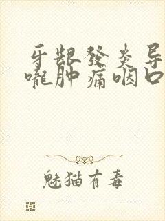 牙龈发炎导致喉咙肿痛咽口水都疼