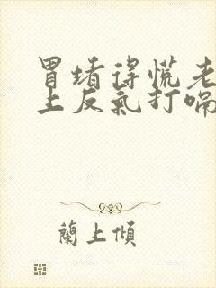 胃堵得慌老是往上反气打嗝