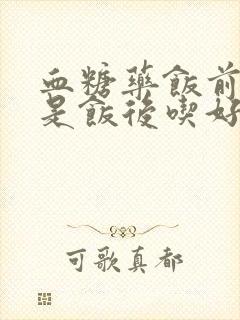 血糖药饭前吃还是饭后吃好