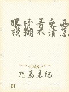 眼睛看东西长了模糊不清怎么办