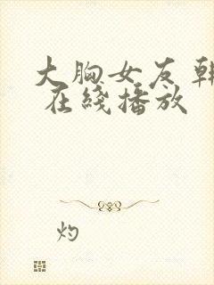 大胸女友 韩国 在线播放