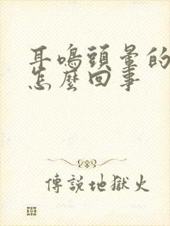 耳鸣头晕的厉害怎么回事