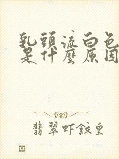 乳头流白色乳液是什么原因引起的