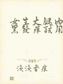 女生大腿内侧发黑发痒该用什么药膏