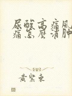 尿酸高痛风脚肿痛怎么消肿