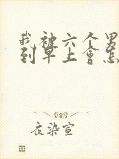 我被六个男人躁到早上会怎么样