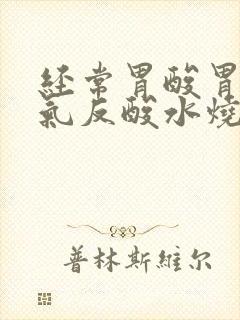 经常胃酸胃有胀气反酸水烧心是怎么回事