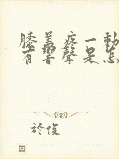 膝盖疼一动里面有响声是怎么回事