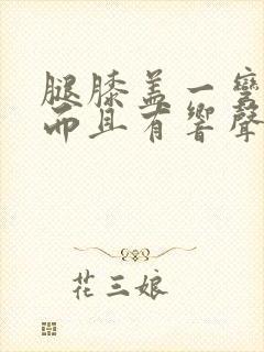 腿膝盖一弯就疼而且有响声