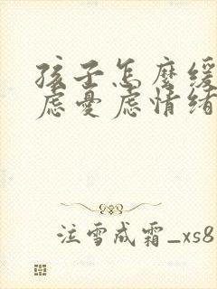 孩子怎么缓解焦虑忧虑情绪