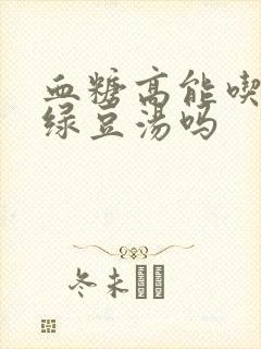 血糖高能吃西米绿豆汤吗