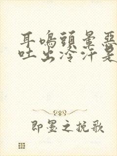 耳鸣头晕恶心想吐出冷汗是怎么回事