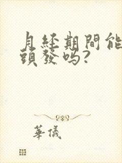 月经期间能烫染头发吗?