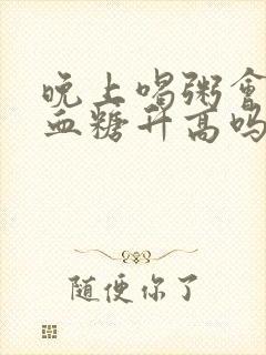 晚上喝粥会引起血糖升高吗封面