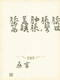 膝盖肿胀膝盖后窝映胀,弯曲疼