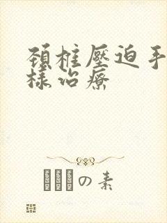 颈椎压迫手麻怎样治疗