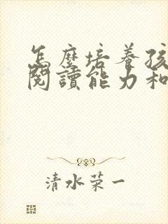 怎么培养孩子的阅读能力和兴趣