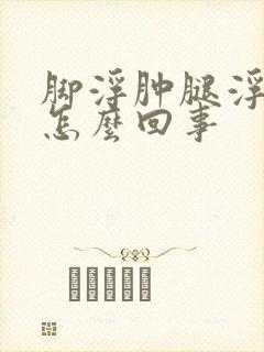 脚浮肿腿浮肿是怎么回事