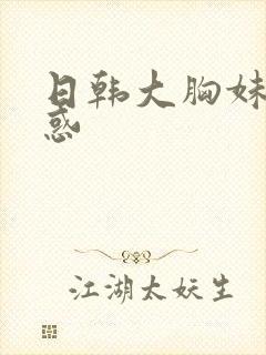 日韩大胸妹子诱惑