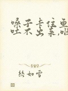 嗓子卡住鱼刺,吐不出来,咽不下去怎么办?封面