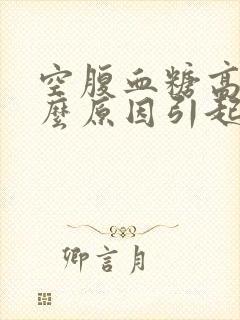 空腹血糖高是什么原因引起的?