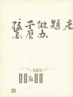 孩子做题老粗心怎么办