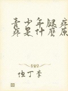 青少年腿疼膝盖疼是什么原因