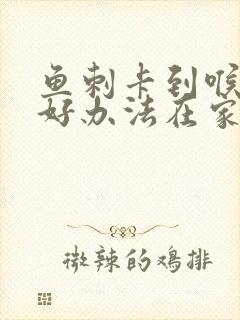 鱼刺卡到喉咙最好办法在家里