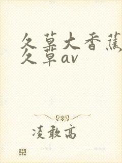 久草大香蕉天堂久草av