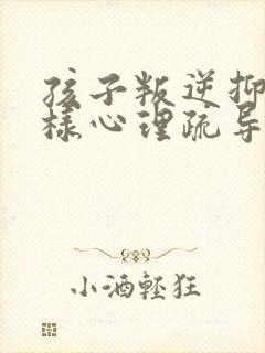 孩子叛逆抑郁怎样心理疏导